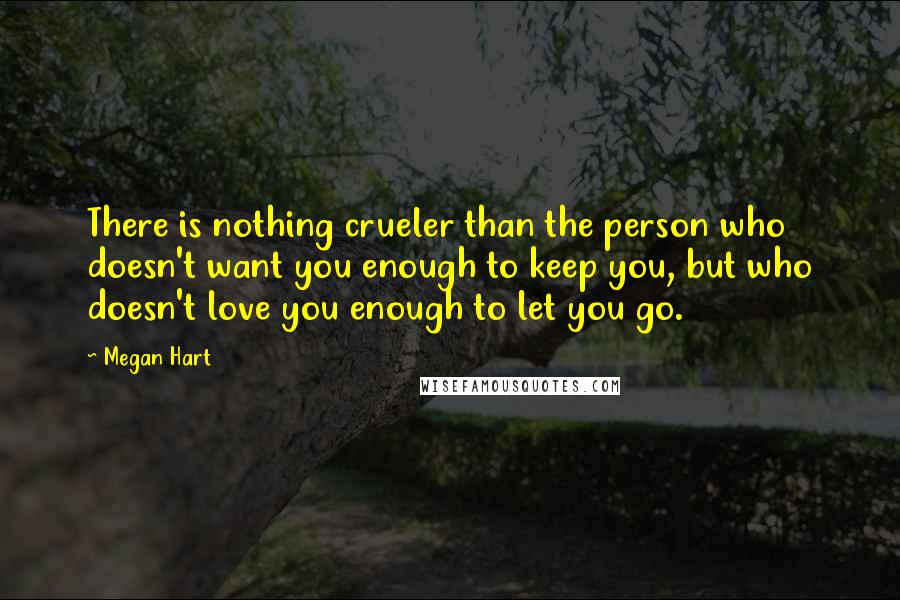 Megan Hart Quotes: There is nothing crueler than the person who doesn't want you enough to keep you, but who doesn't love you enough to let you go.