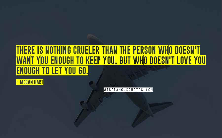 Megan Hart Quotes: There is nothing crueler than the person who doesn't want you enough to keep you, but who doesn't love you enough to let you go.