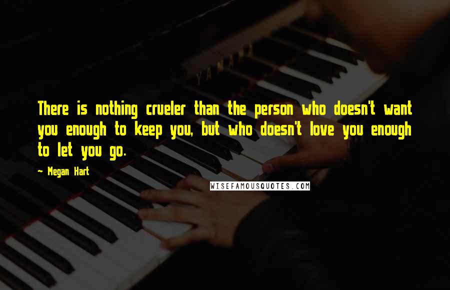 Megan Hart Quotes: There is nothing crueler than the person who doesn't want you enough to keep you, but who doesn't love you enough to let you go.