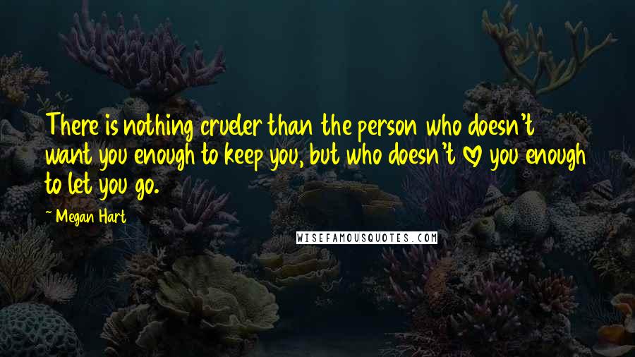 Megan Hart Quotes: There is nothing crueler than the person who doesn't want you enough to keep you, but who doesn't love you enough to let you go.