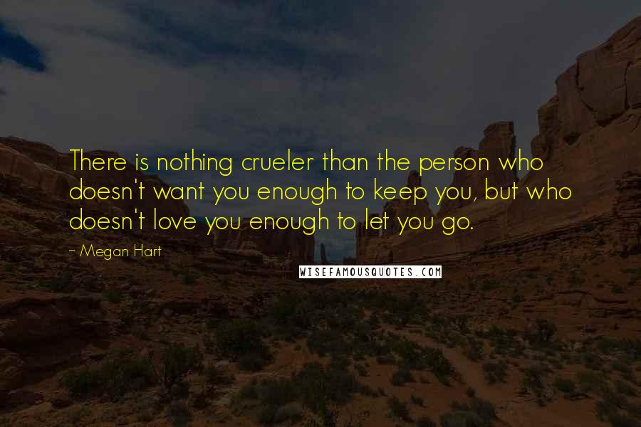 Megan Hart Quotes: There is nothing crueler than the person who doesn't want you enough to keep you, but who doesn't love you enough to let you go.