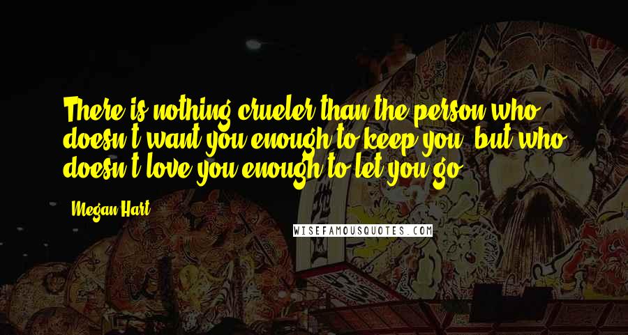 Megan Hart Quotes: There is nothing crueler than the person who doesn't want you enough to keep you, but who doesn't love you enough to let you go.