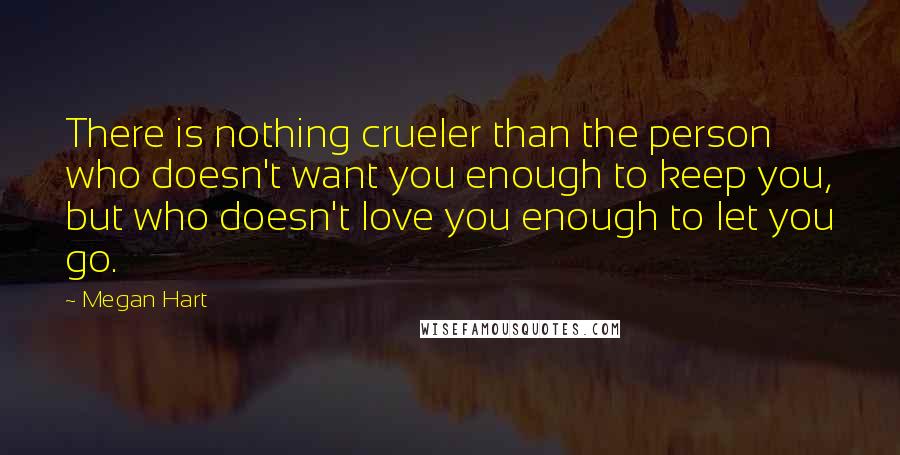 Megan Hart Quotes: There is nothing crueler than the person who doesn't want you enough to keep you, but who doesn't love you enough to let you go.