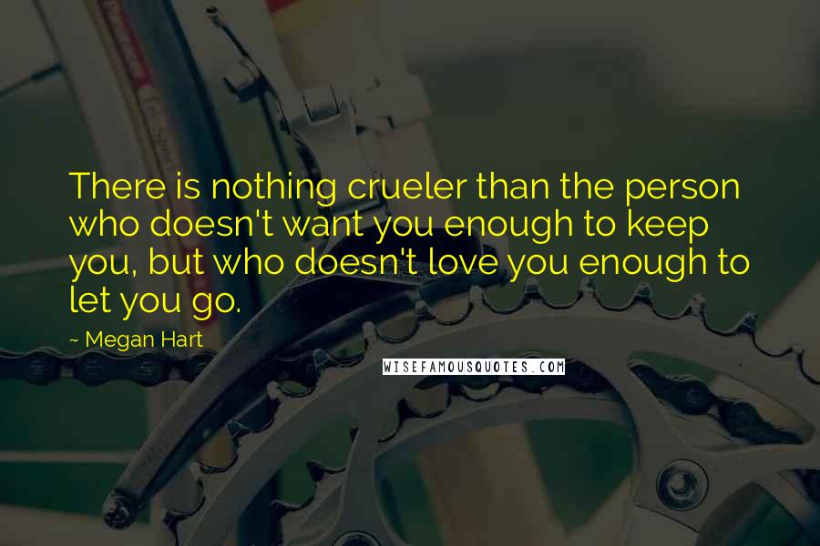 Megan Hart Quotes: There is nothing crueler than the person who doesn't want you enough to keep you, but who doesn't love you enough to let you go.