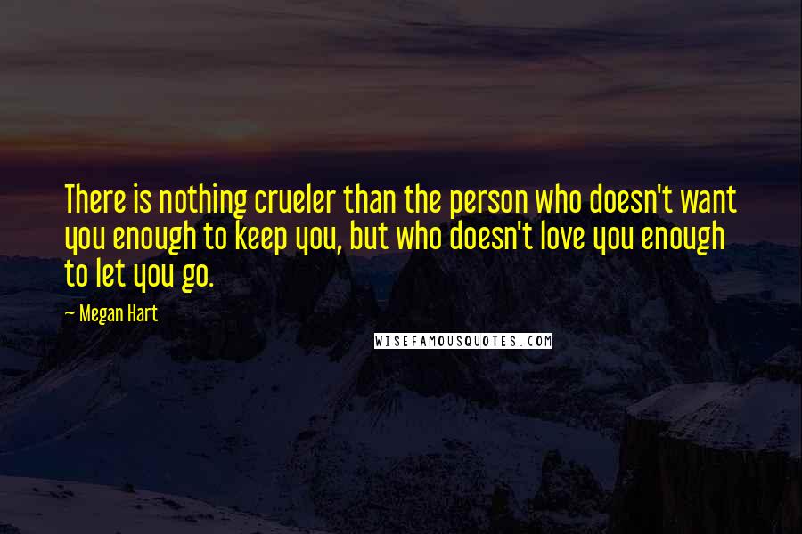 Megan Hart Quotes: There is nothing crueler than the person who doesn't want you enough to keep you, but who doesn't love you enough to let you go.