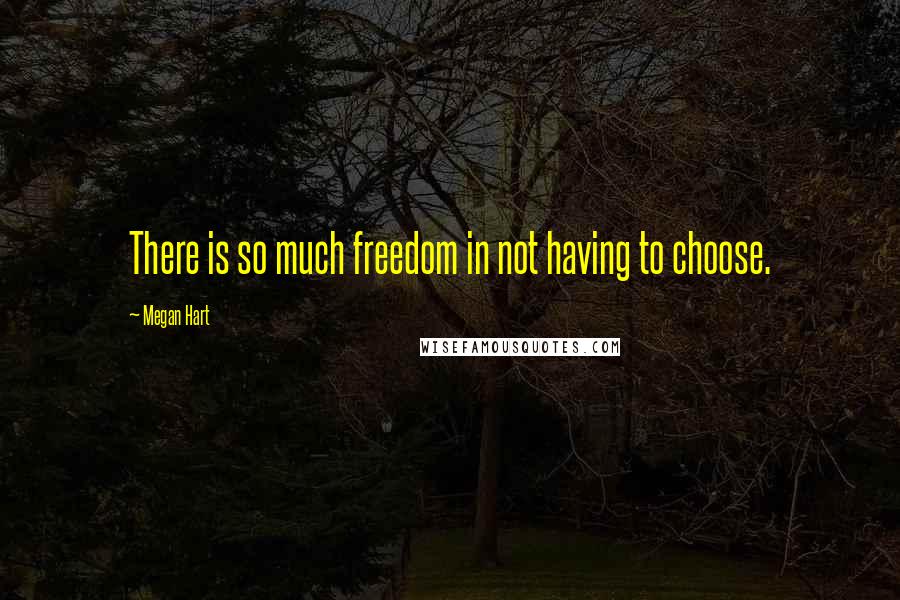 Megan Hart Quotes: There is so much freedom in not having to choose.