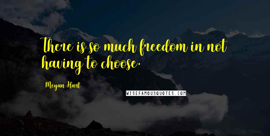Megan Hart Quotes: There is so much freedom in not having to choose.