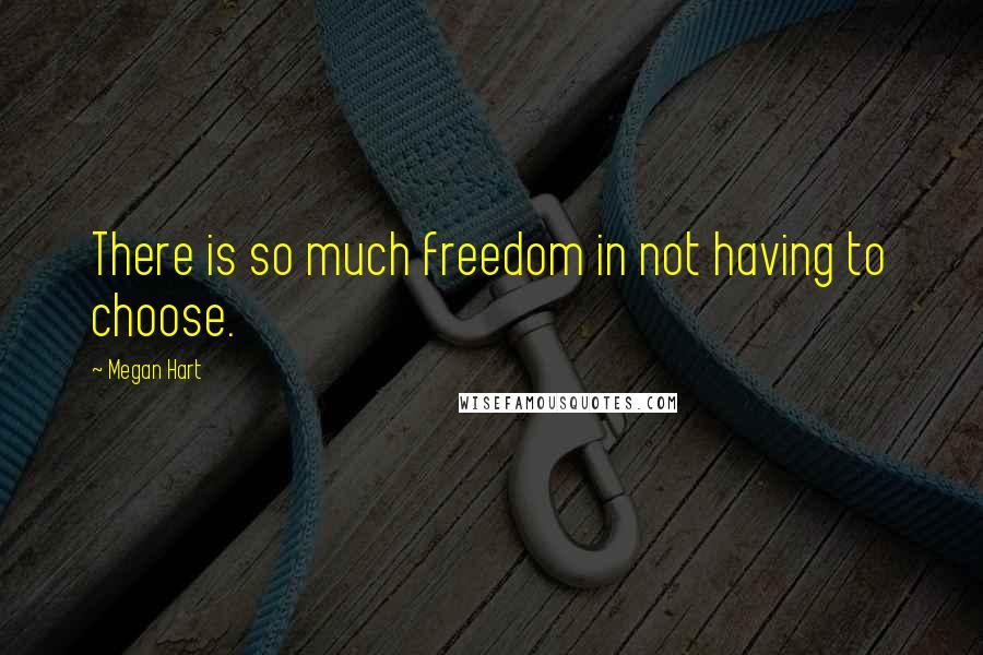 Megan Hart Quotes: There is so much freedom in not having to choose.