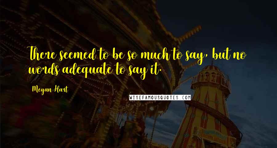 Megan Hart Quotes: There seemed to be so much to say, but no words adequate to say it.