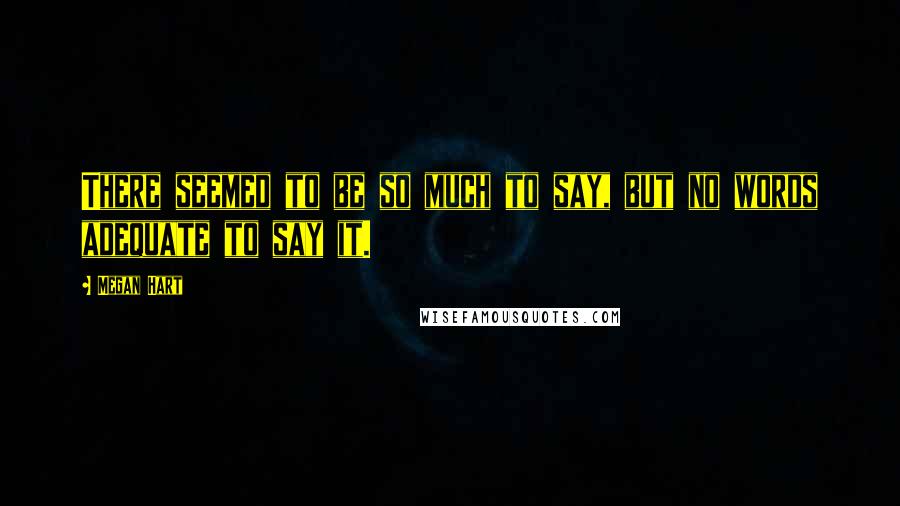 Megan Hart Quotes: There seemed to be so much to say, but no words adequate to say it.