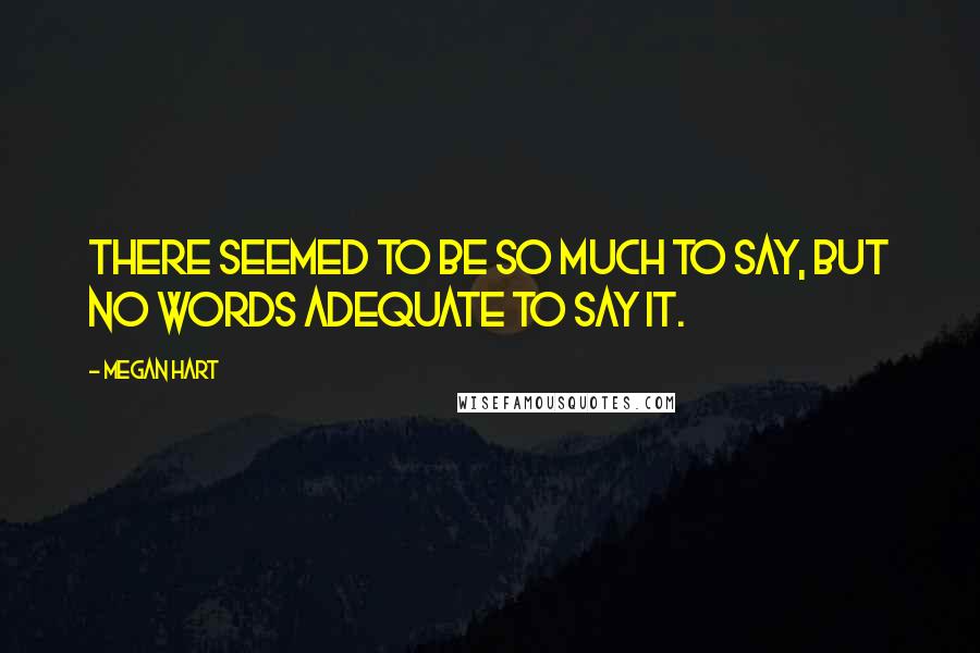Megan Hart Quotes: There seemed to be so much to say, but no words adequate to say it.