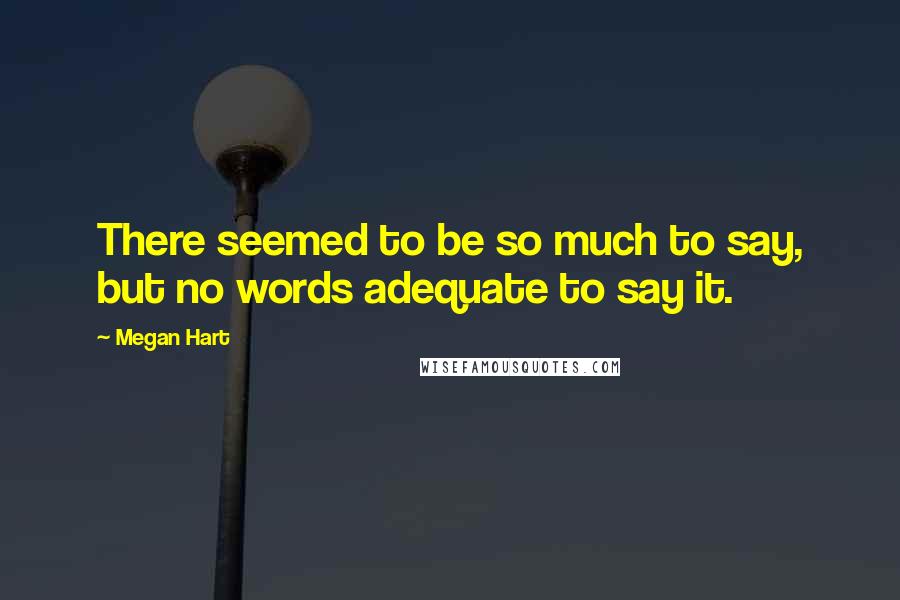 Megan Hart Quotes: There seemed to be so much to say, but no words adequate to say it.