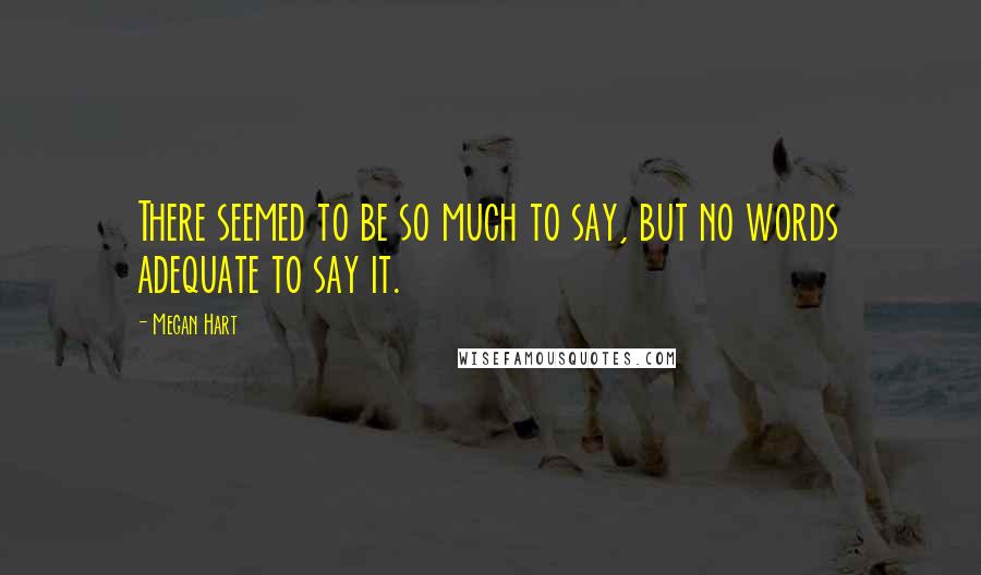 Megan Hart Quotes: There seemed to be so much to say, but no words adequate to say it.