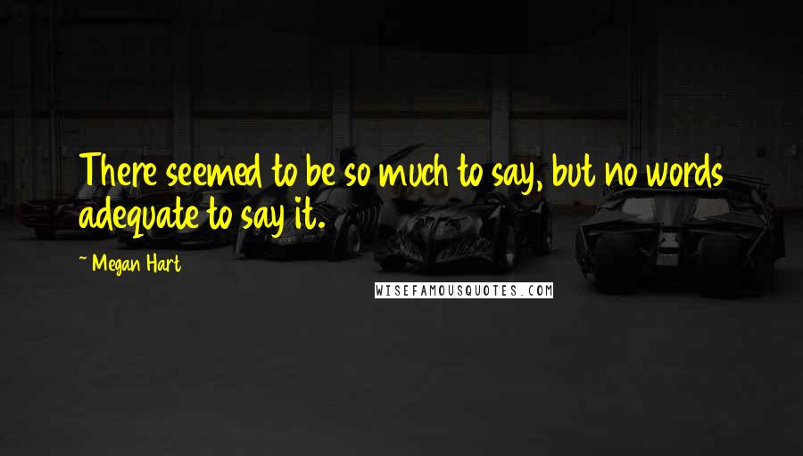 Megan Hart Quotes: There seemed to be so much to say, but no words adequate to say it.