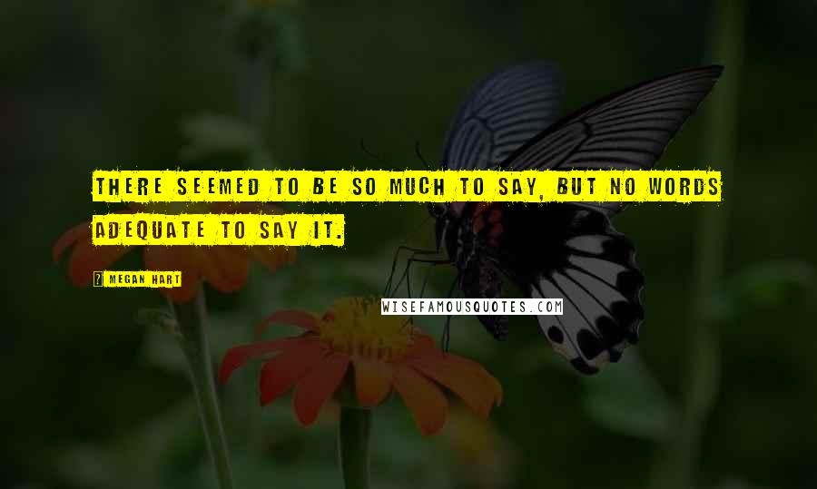Megan Hart Quotes: There seemed to be so much to say, but no words adequate to say it.