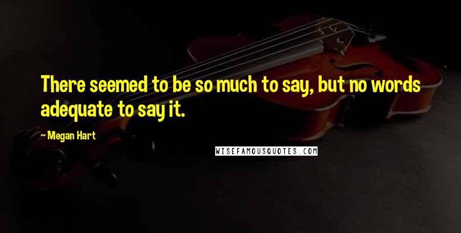 Megan Hart Quotes: There seemed to be so much to say, but no words adequate to say it.