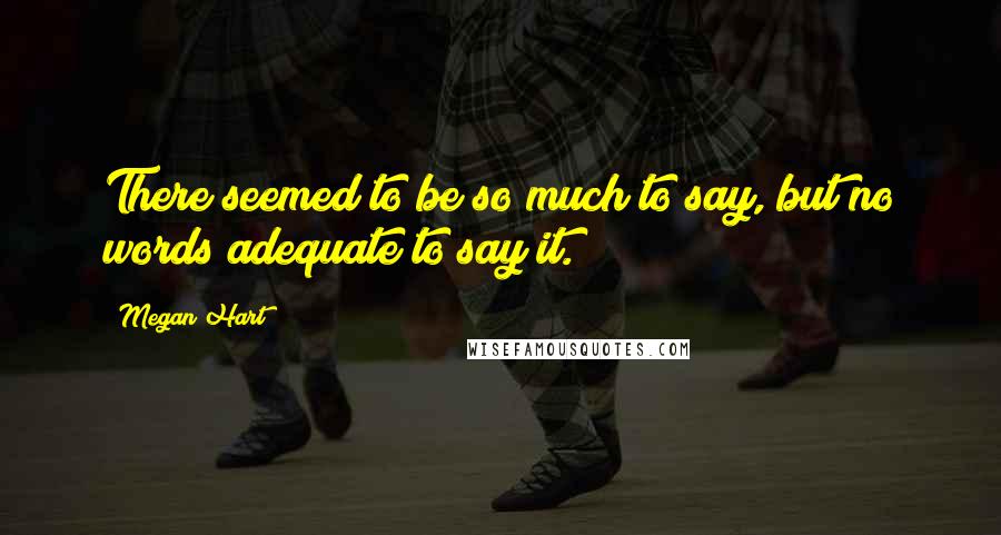 Megan Hart Quotes: There seemed to be so much to say, but no words adequate to say it.