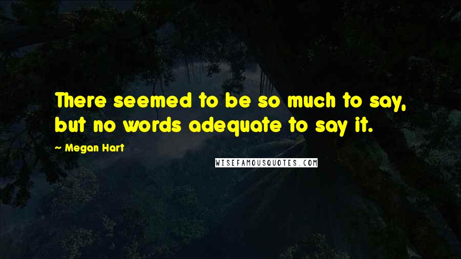 Megan Hart Quotes: There seemed to be so much to say, but no words adequate to say it.
