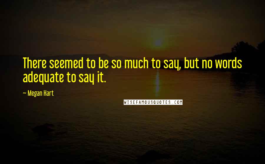 Megan Hart Quotes: There seemed to be so much to say, but no words adequate to say it.