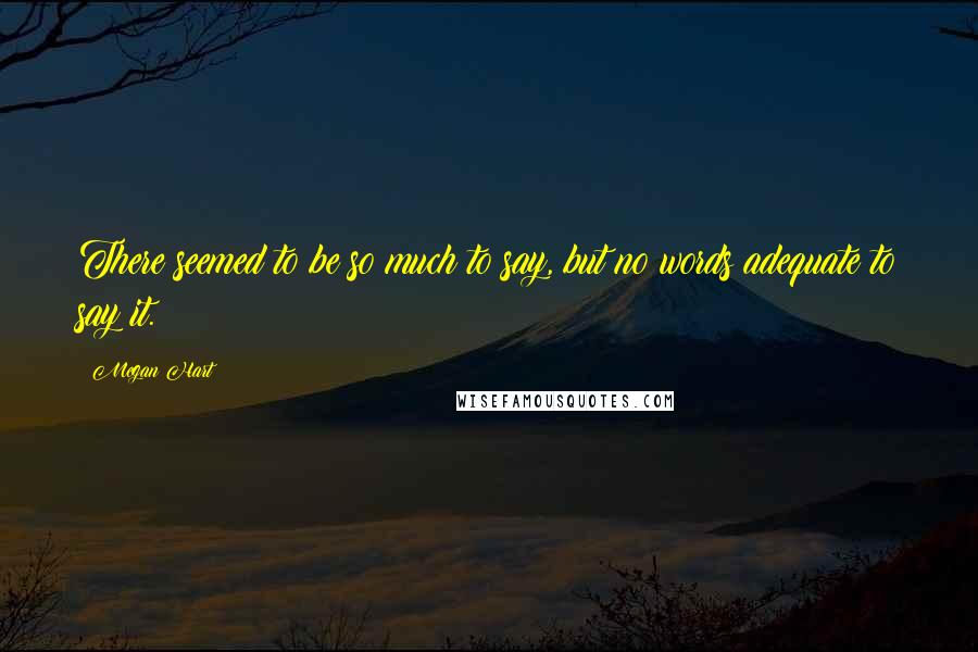 Megan Hart Quotes: There seemed to be so much to say, but no words adequate to say it.