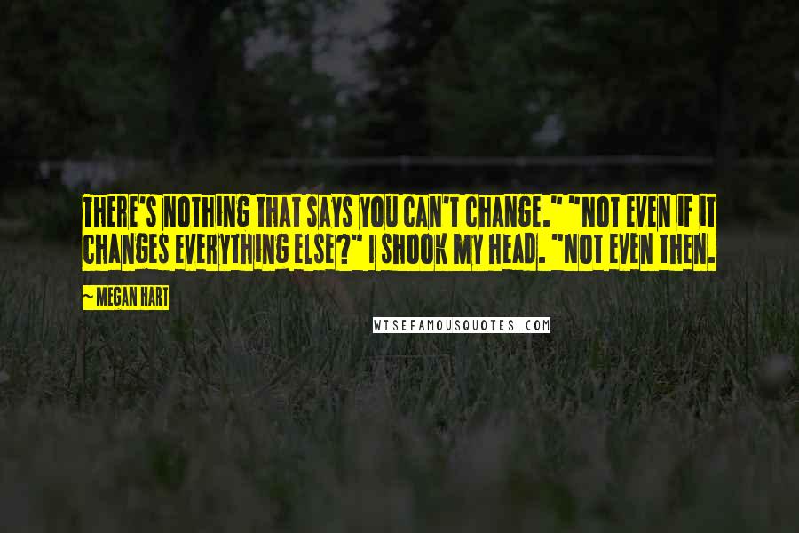 Megan Hart Quotes: There's nothing that says you can't change." "Not even if it changes everything else?" I shook my head. "Not even then.