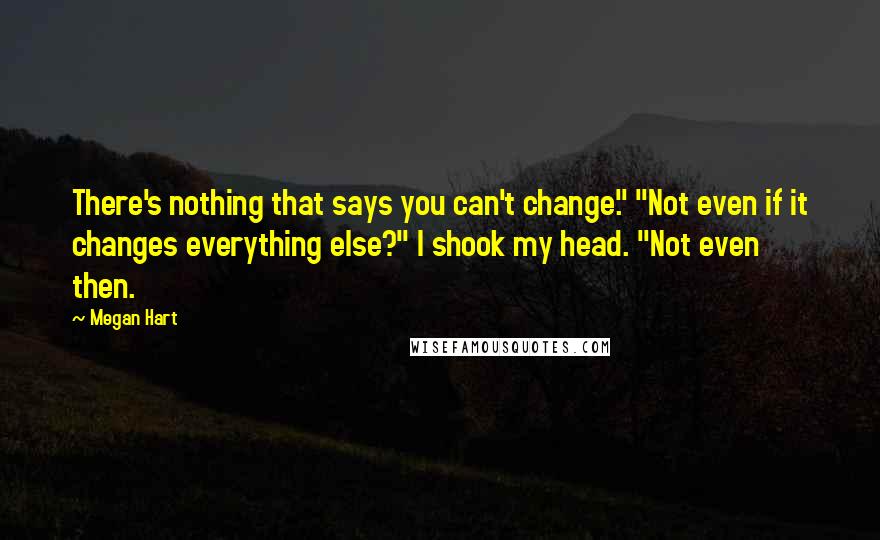 Megan Hart Quotes: There's nothing that says you can't change." "Not even if it changes everything else?" I shook my head. "Not even then.