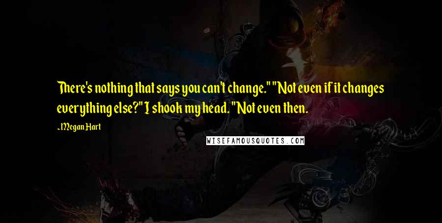 Megan Hart Quotes: There's nothing that says you can't change." "Not even if it changes everything else?" I shook my head. "Not even then.