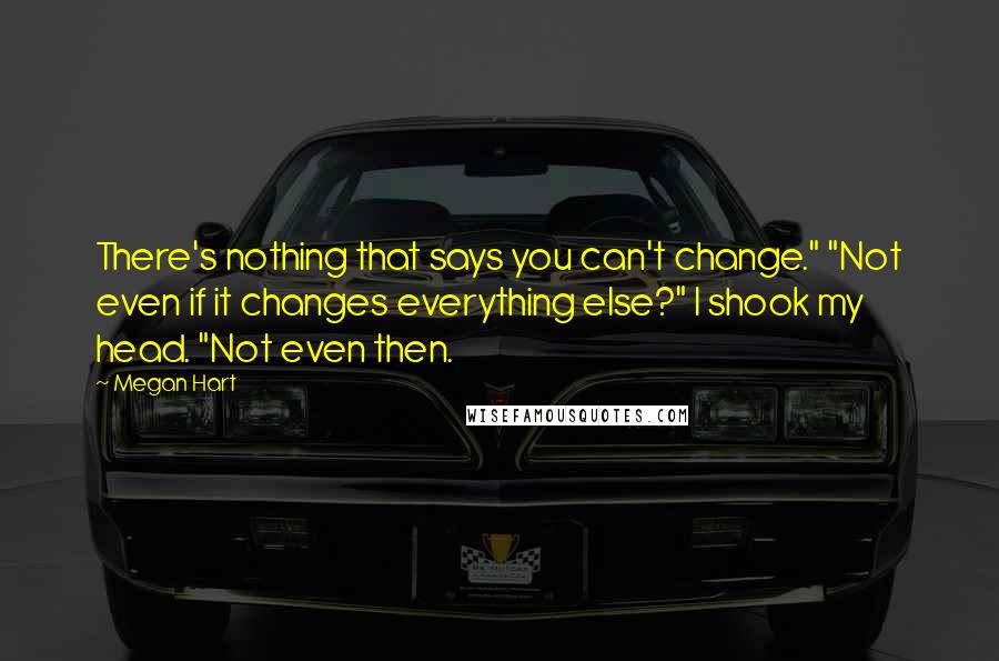 Megan Hart Quotes: There's nothing that says you can't change." "Not even if it changes everything else?" I shook my head. "Not even then.
