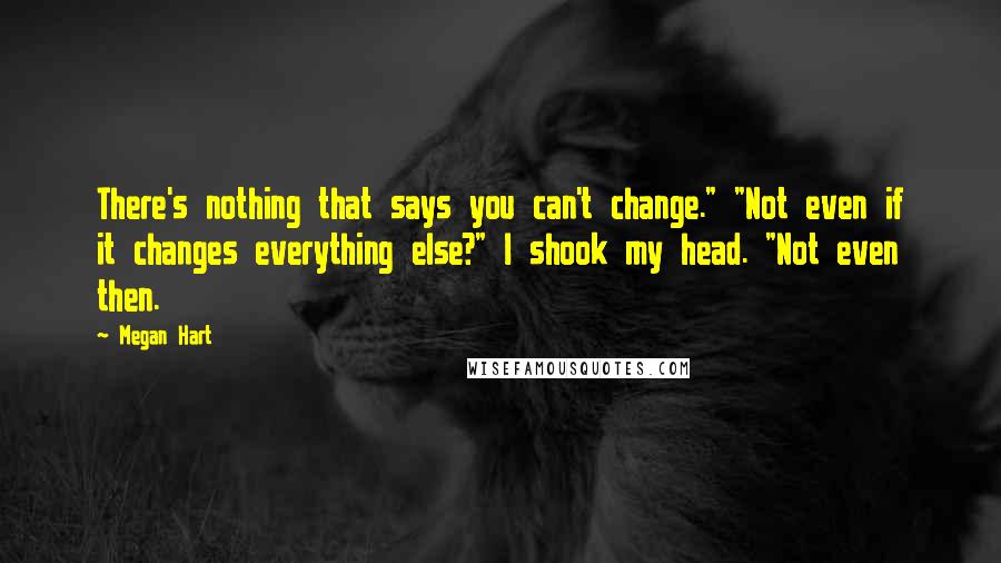 Megan Hart Quotes: There's nothing that says you can't change." "Not even if it changes everything else?" I shook my head. "Not even then.