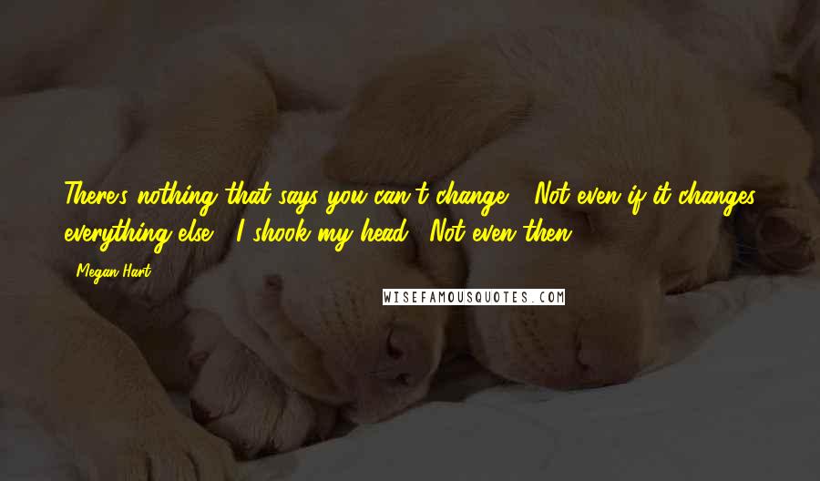 Megan Hart Quotes: There's nothing that says you can't change." "Not even if it changes everything else?" I shook my head. "Not even then.