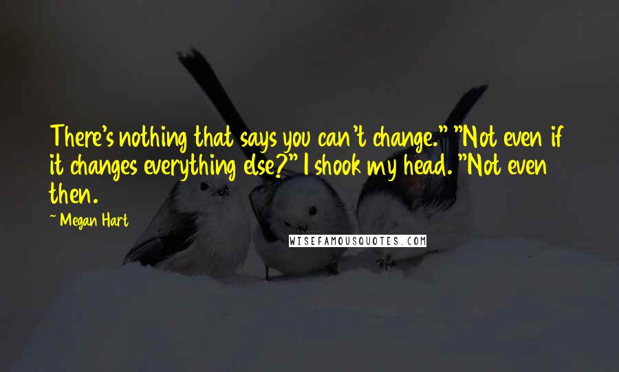 Megan Hart Quotes: There's nothing that says you can't change." "Not even if it changes everything else?" I shook my head. "Not even then.