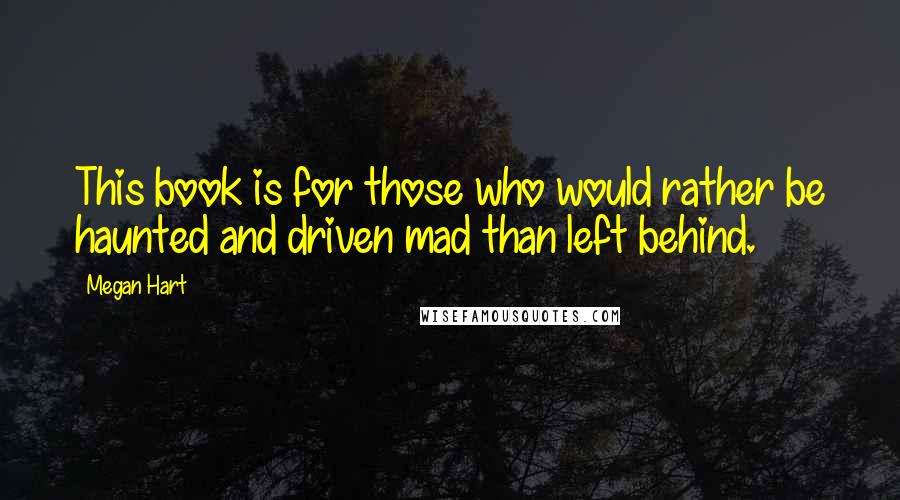 Megan Hart Quotes: This book is for those who would rather be haunted and driven mad than left behind.