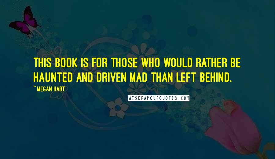 Megan Hart Quotes: This book is for those who would rather be haunted and driven mad than left behind.