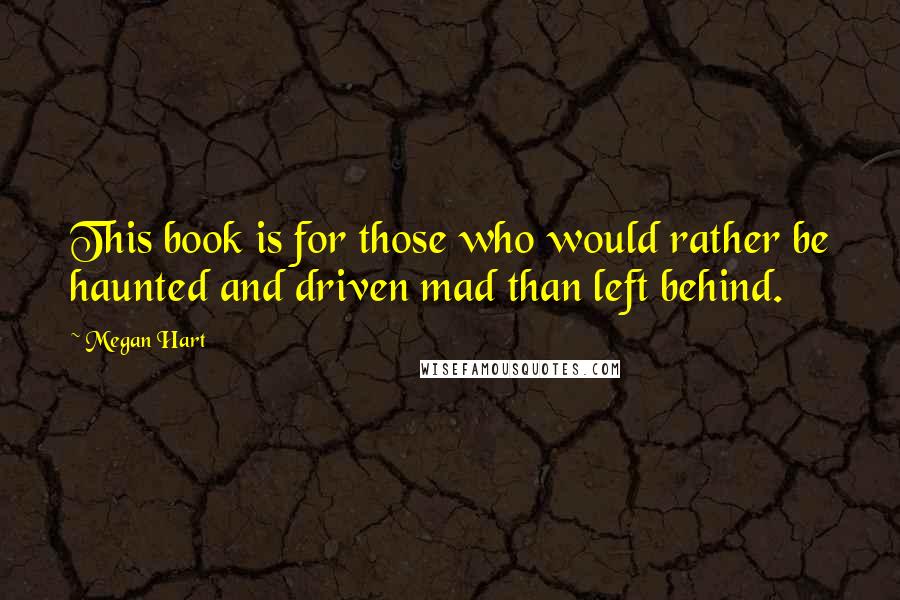 Megan Hart Quotes: This book is for those who would rather be haunted and driven mad than left behind.