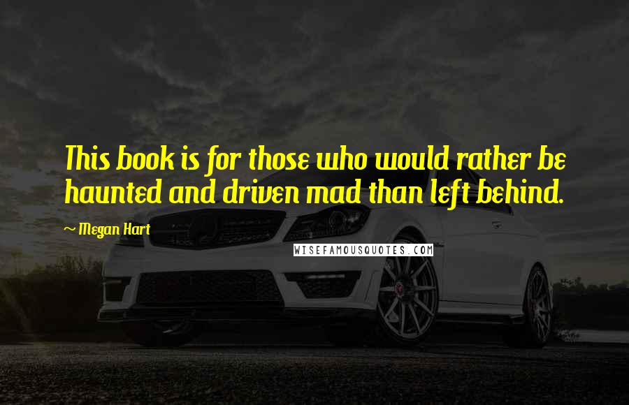 Megan Hart Quotes: This book is for those who would rather be haunted and driven mad than left behind.