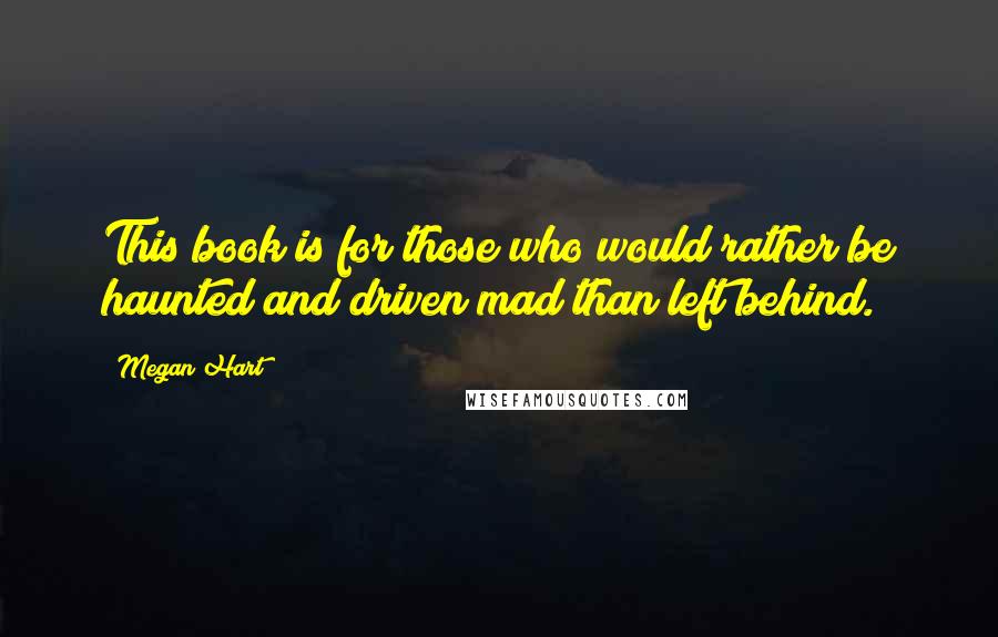 Megan Hart Quotes: This book is for those who would rather be haunted and driven mad than left behind.