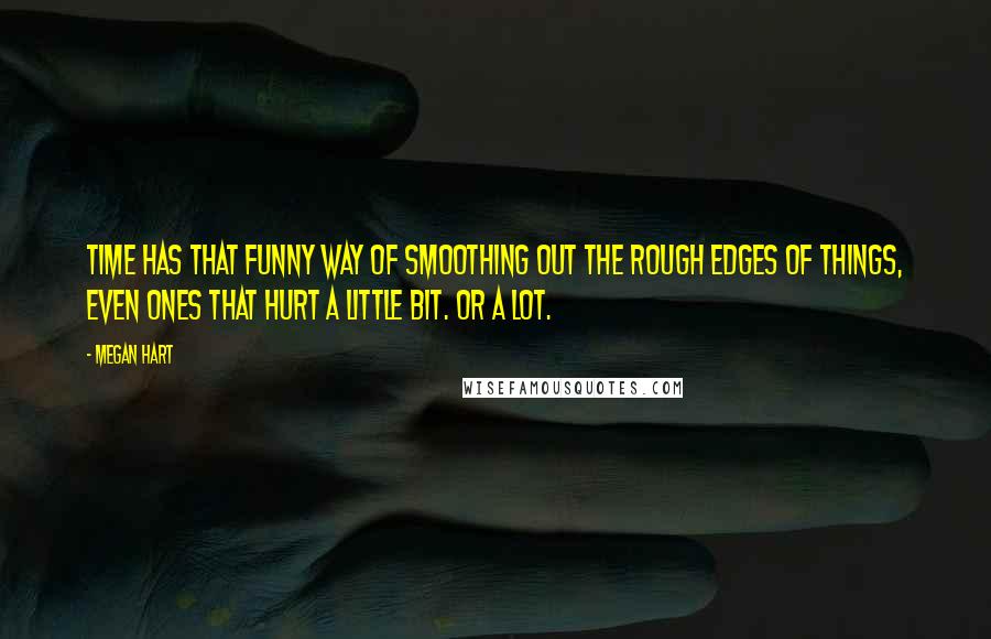 Megan Hart Quotes: Time has that funny way of smoothing out the rough edges of things, even ones that hurt a little bit. Or a lot.