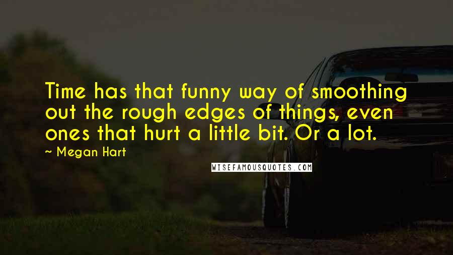 Megan Hart Quotes: Time has that funny way of smoothing out the rough edges of things, even ones that hurt a little bit. Or a lot.