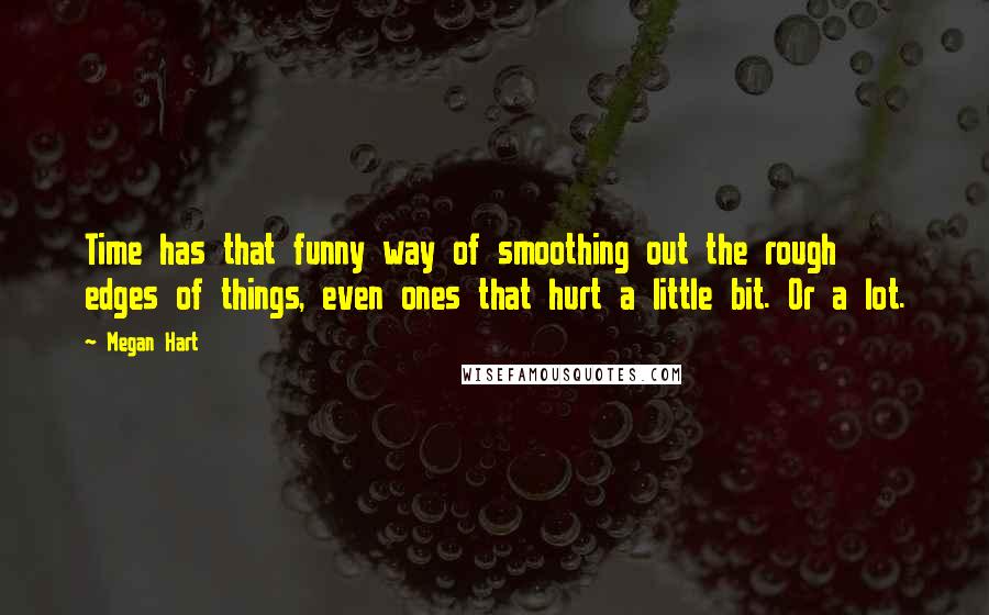 Megan Hart Quotes: Time has that funny way of smoothing out the rough edges of things, even ones that hurt a little bit. Or a lot.