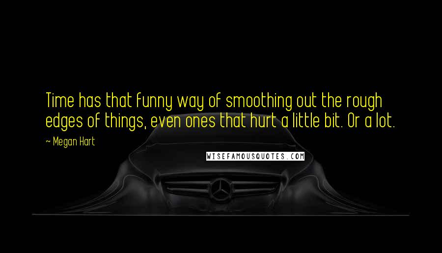 Megan Hart Quotes: Time has that funny way of smoothing out the rough edges of things, even ones that hurt a little bit. Or a lot.