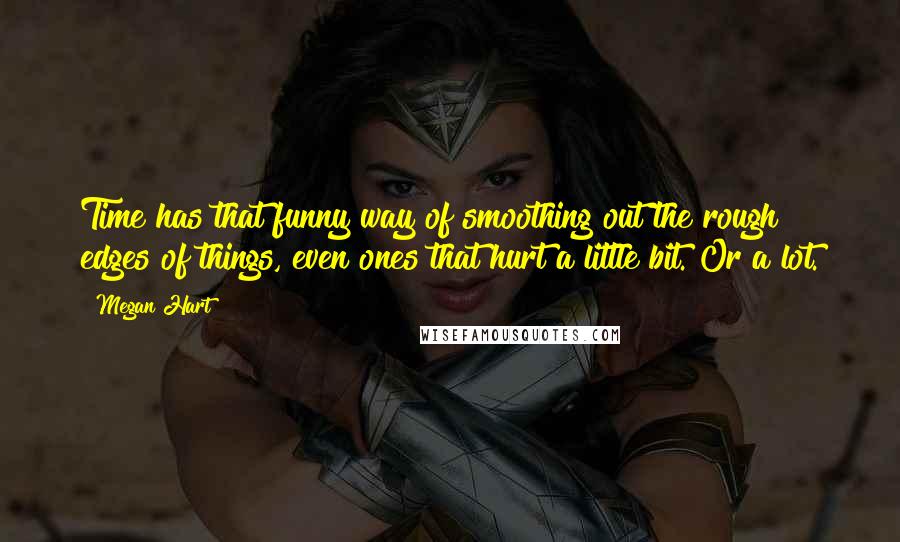 Megan Hart Quotes: Time has that funny way of smoothing out the rough edges of things, even ones that hurt a little bit. Or a lot.