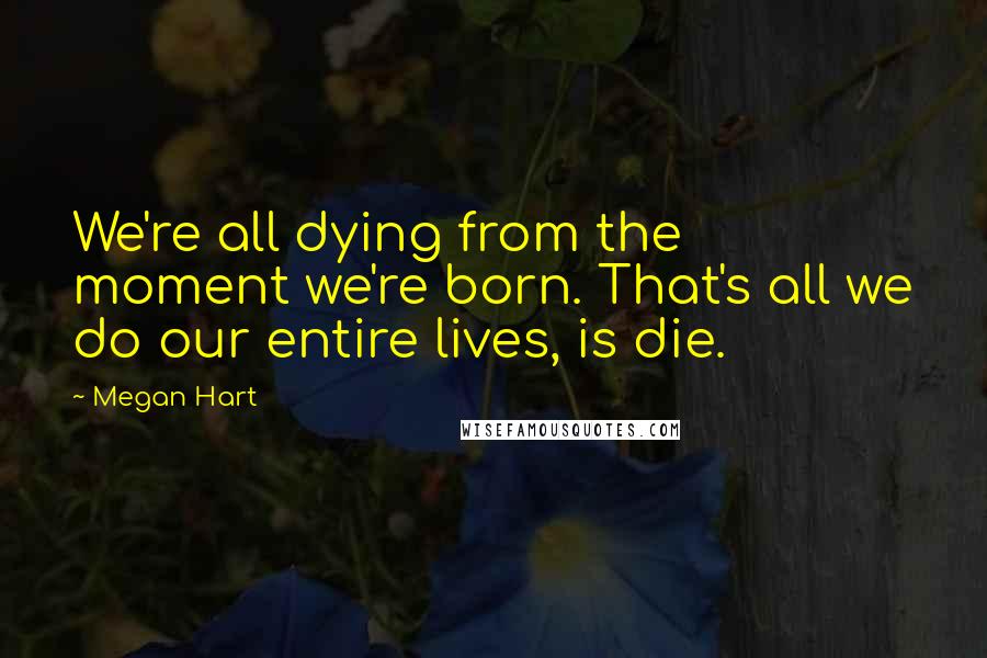 Megan Hart Quotes: We're all dying from the moment we're born. That's all we do our entire lives, is die.