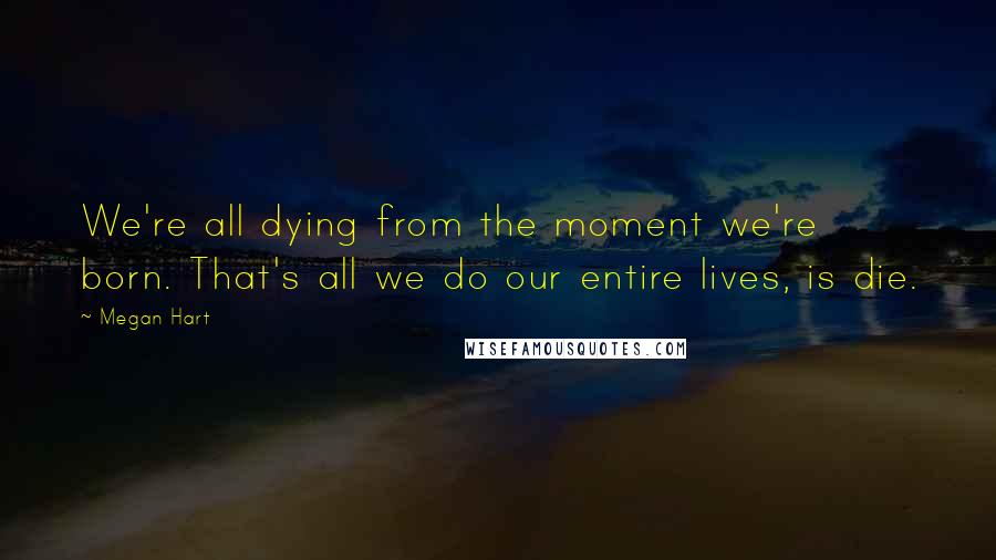 Megan Hart Quotes: We're all dying from the moment we're born. That's all we do our entire lives, is die.