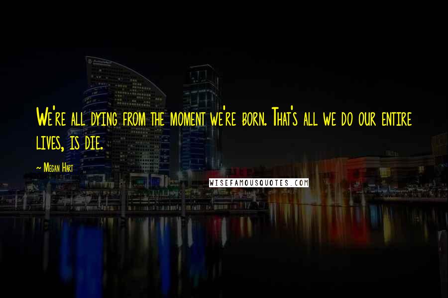 Megan Hart Quotes: We're all dying from the moment we're born. That's all we do our entire lives, is die.