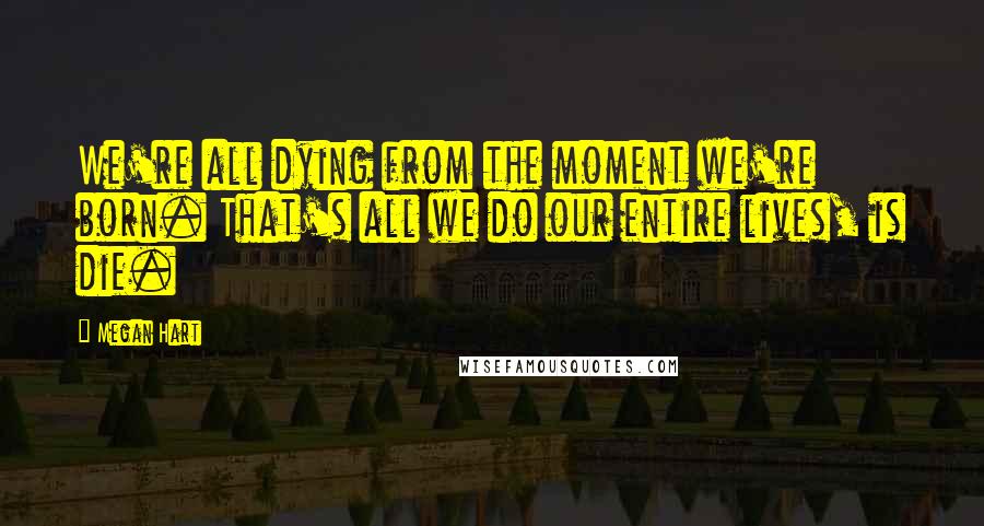 Megan Hart Quotes: We're all dying from the moment we're born. That's all we do our entire lives, is die.