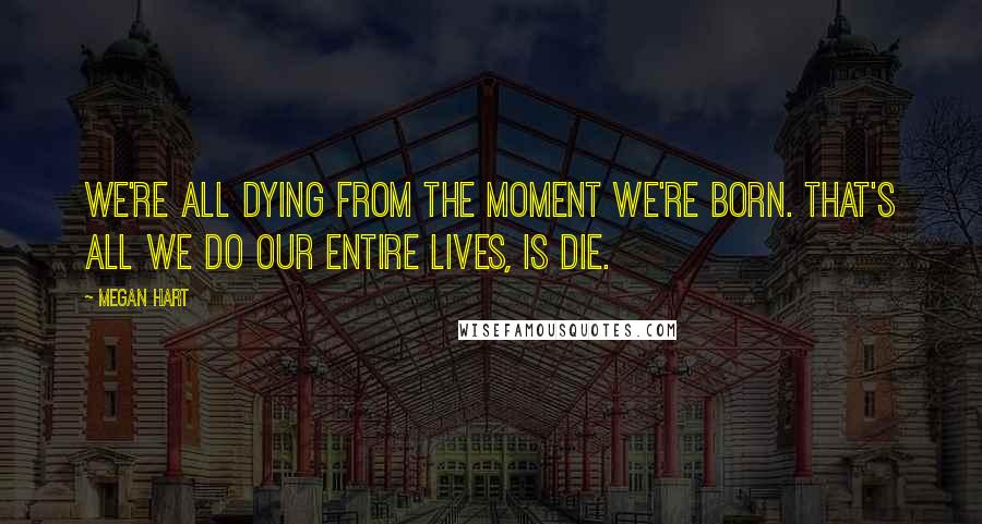 Megan Hart Quotes: We're all dying from the moment we're born. That's all we do our entire lives, is die.