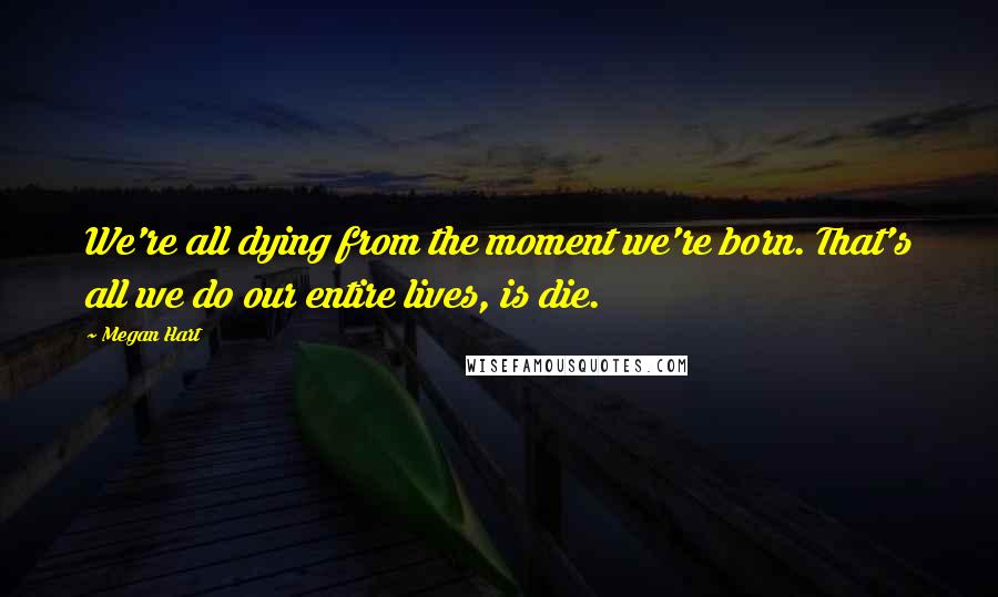 Megan Hart Quotes: We're all dying from the moment we're born. That's all we do our entire lives, is die.