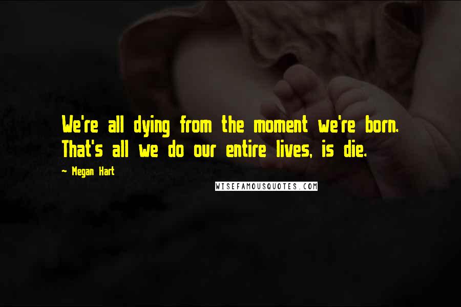 Megan Hart Quotes: We're all dying from the moment we're born. That's all we do our entire lives, is die.