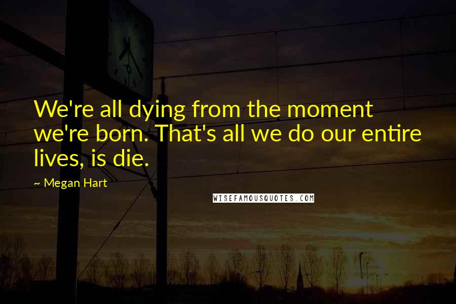Megan Hart Quotes: We're all dying from the moment we're born. That's all we do our entire lives, is die.