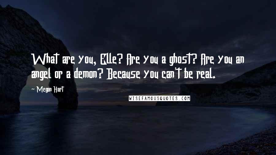 Megan Hart Quotes: What are you, Elle? Are you a ghost? Are you an angel or a demon? Because you can't be real.